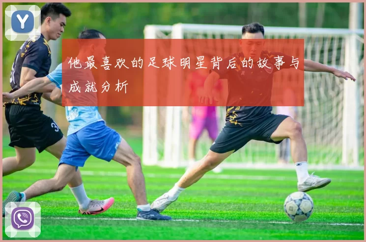 他最喜欢的足球明星背后的故事与成就分析