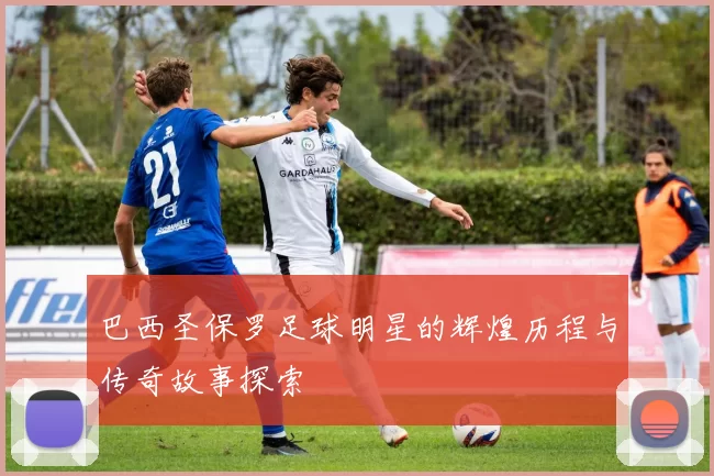 巴西圣保罗足球明星的辉煌历程与传奇故事探索