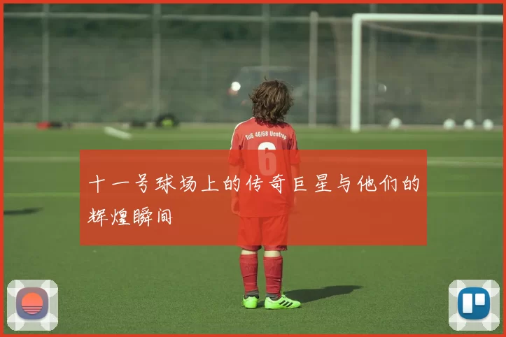 十一号球场上的传奇巨星与他们的辉煌瞬间