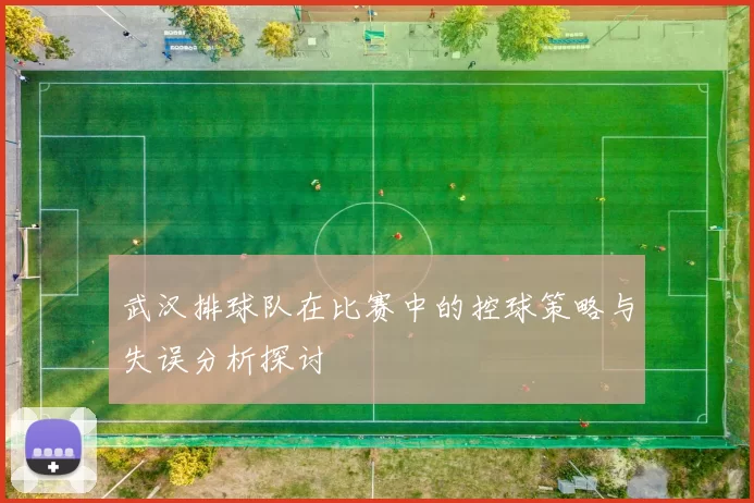 武汉排球队在比赛中的控球策略与失误分析探讨