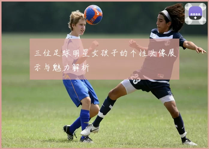 三位足球明星女孩子的个性头像展示与魅力解析