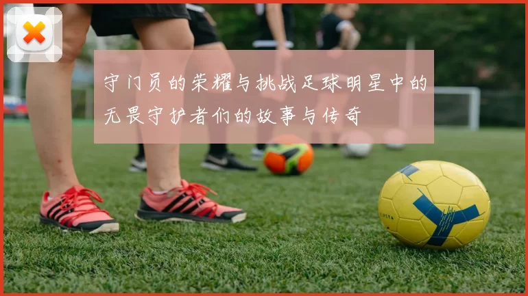 守门员的荣耀与挑战足球明星中的无畏守护者们的故事与传奇