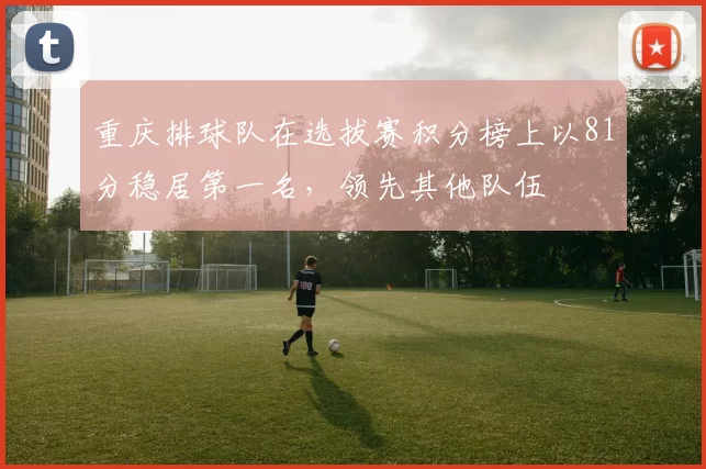重庆排球队在选拔赛积分榜上以81分稳居第一名，领先其他队伍