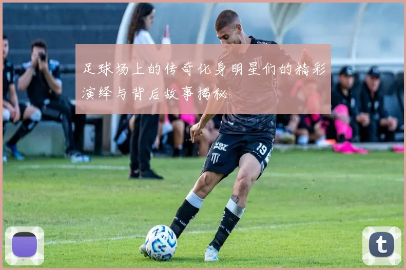 足球场上的传奇化身明星们的精彩演绎与背后故事揭秘