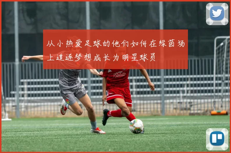 从小热爱足球的他们如何在绿茵场上追逐梦想成长为明星球员