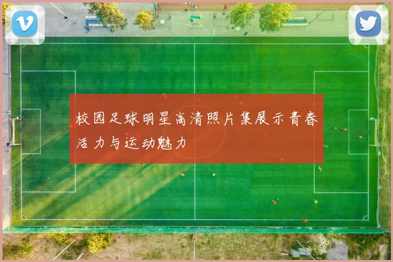 校园足球明星高清照片集展示青春活力与运动魅力