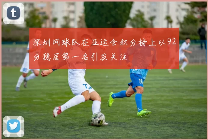 深圳网球队在亚运会积分榜上以92分稳居第一名引发关注