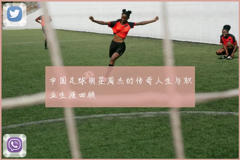 中国足球明星周杰的传奇人生与职业生涯回顾