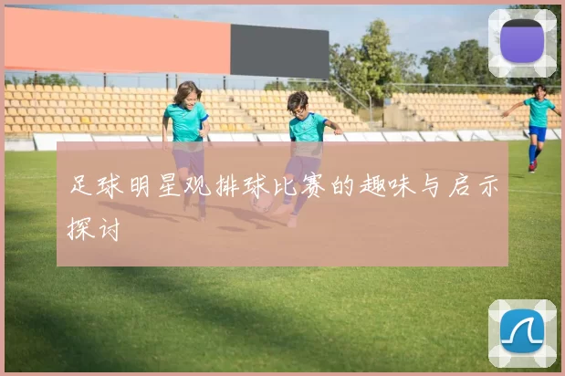 足球明星观排球比赛的趣味与启示探讨