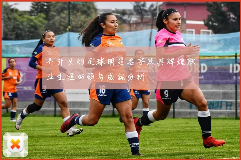 乔开头的足球明星名字及其辉煌职业生涯回顾与成就分析