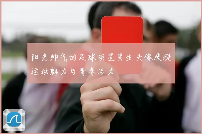阳光帅气的足球明星男生头像展现运动魅力与青春活力