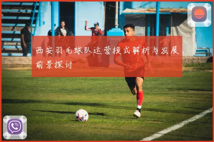 西安羽毛球队运营模式解析与发展前景探讨