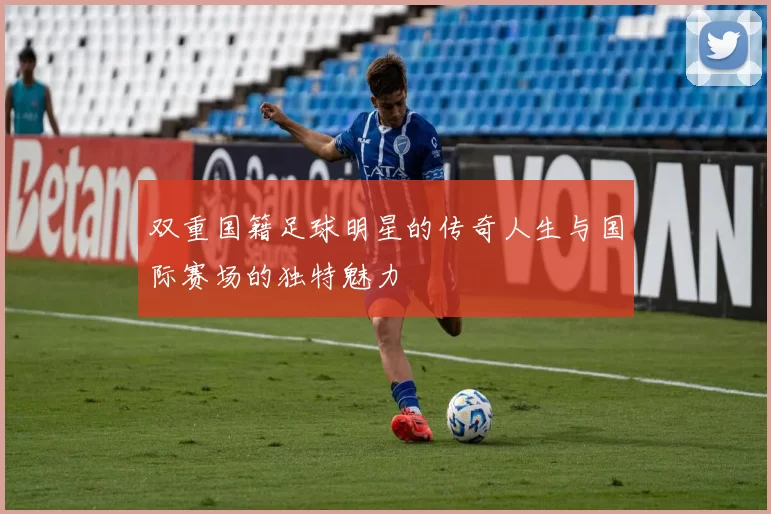 双重国籍足球明星的传奇人生与国际赛场的独特魅力