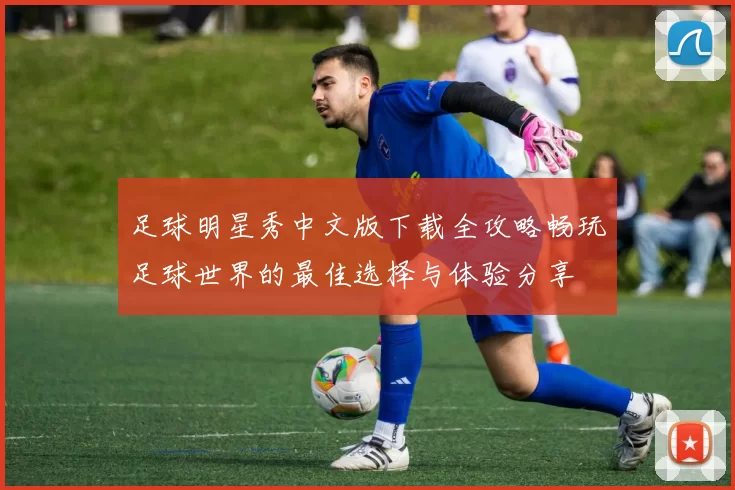 足球明星秀中文版下载全攻略畅玩足球世界的最佳选择与体验分享