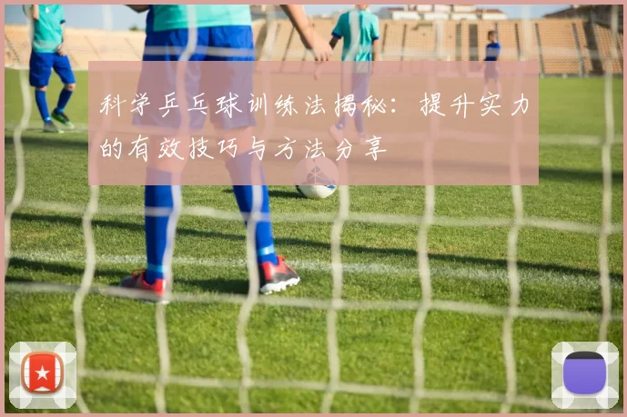 科学乒乓球训练法揭秘：提升实力的有效技巧与方法分享