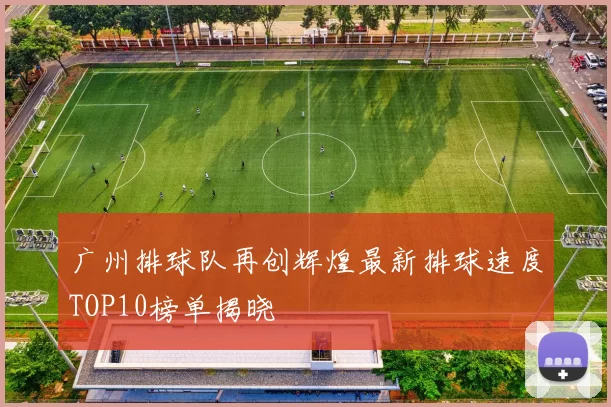 广州排球队再创辉煌最新排球速度TOP10榜单揭晓