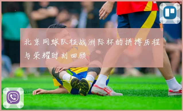 北京网球队征战洲际杯的拼搏历程与荣耀时刻回顾