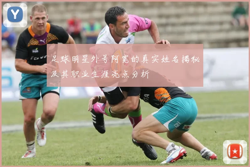 足球明星外号阿宽的真实姓名揭秘及其职业生涯亮点分析