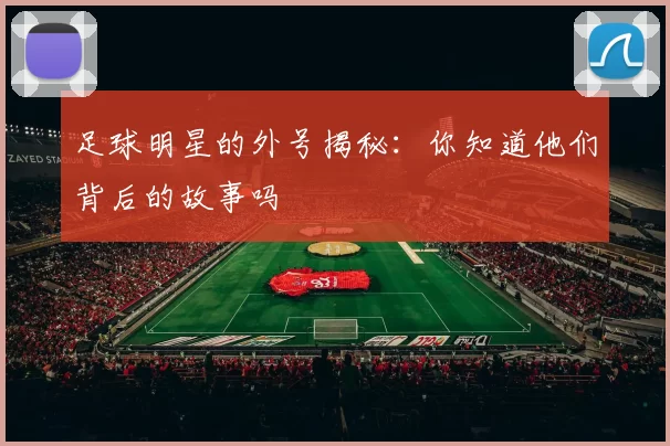 足球明星的外号揭秘：你知道他们背后的故事吗
