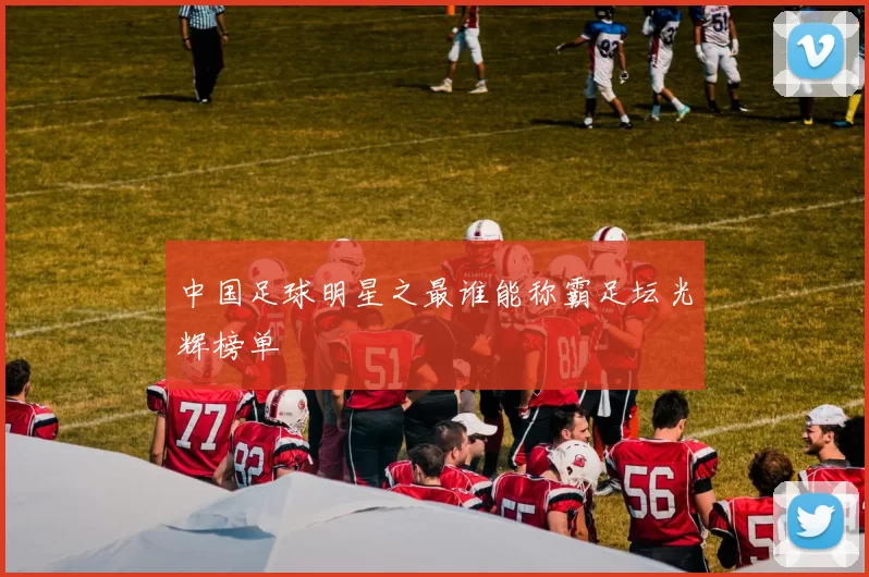中国足球明星之最谁能称霸足坛光辉榜单