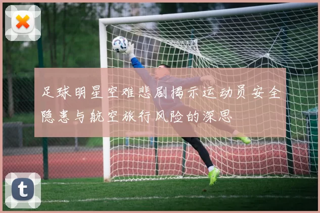 足球明星空难悲剧揭示运动员安全隐患与航空旅行风险的深思