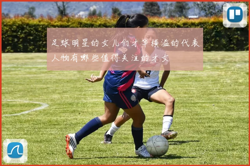足球明星的女儿们才华横溢的代表人物有哪些值得关注的才女