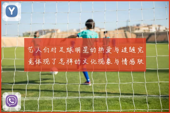 艺人们对足球明星的热爱与追随究竟体现了怎样的文化现象与情感联系
