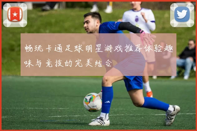 畅玩卡通足球明星游戏推荐体验趣味与竞技的完美结合