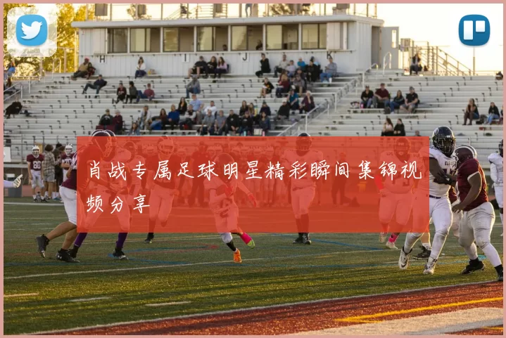肖战专属足球明星精彩瞬间集锦视频分享