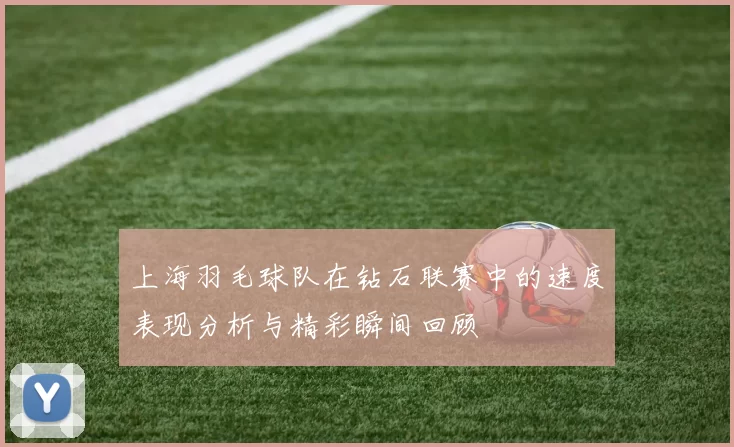 上海羽毛球队在钻石联赛中的速度表现分析与精彩瞬间回顾