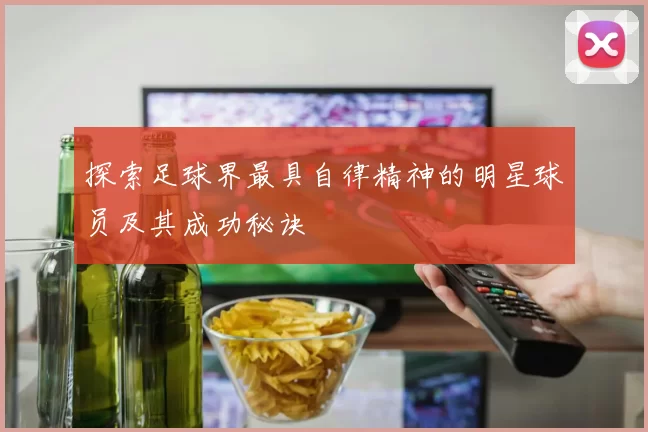 探索足球界最具自律精神的明星球员及其成功秘诀