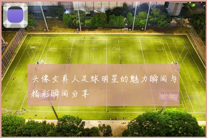 头像女真人足球明星的魅力瞬间与精彩瞬间分享