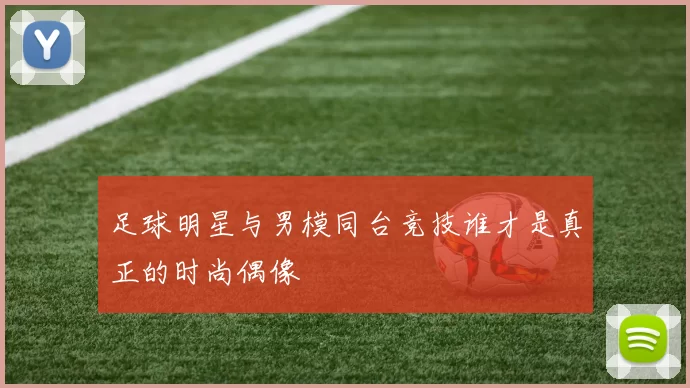 足球明星与男模同台竞技谁才是真正的时尚偶像