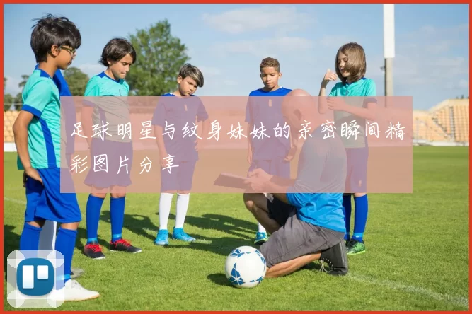 足球明星与纹身妹妹的亲密瞬间精彩图片分享