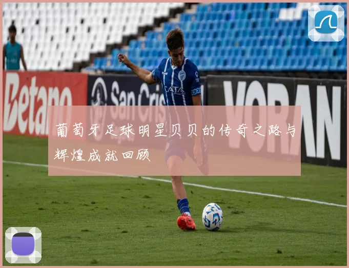 葡萄牙足球明星贝贝的传奇之路与辉煌成就回顾