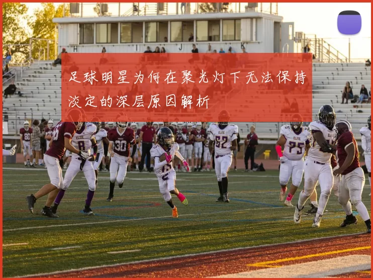 足球明星为何在聚光灯下无法保持淡定的深层原因解析