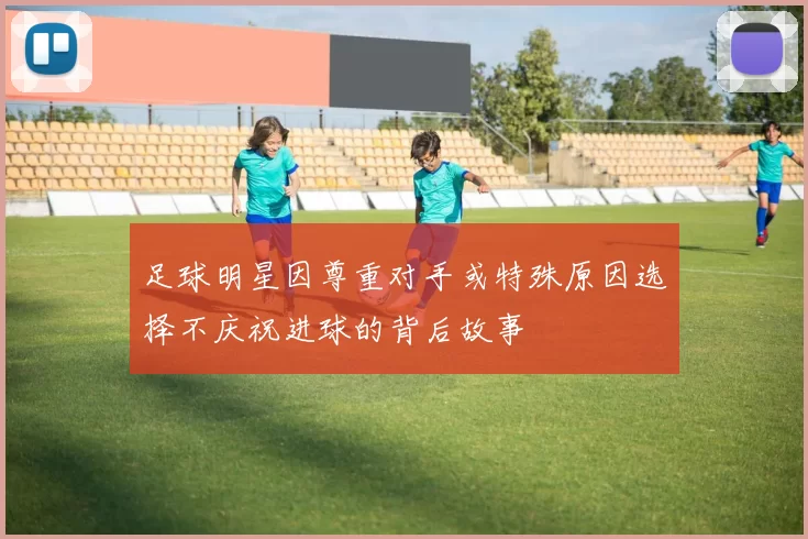 足球明星因尊重对手或特殊原因选择不庆祝进球的背后故事