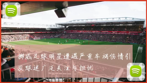 挪威足球明星遭遇严重车祸伤情引发球迷广泛关注与担忧