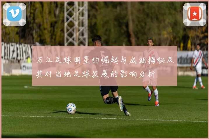万江足球明星的崛起与成就揭秘及其对当地足球发展的影响分析