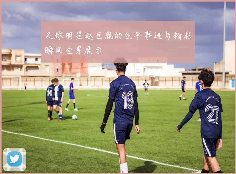 足球明星赵匡胤的生平事迹与精彩瞬间全景展示