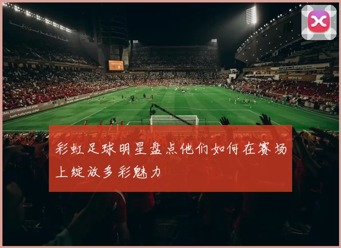 彩虹足球明星盘点他们如何在赛场上绽放多彩魅力