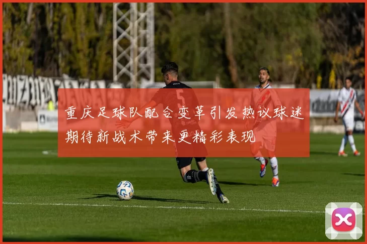 重庆足球队配合变革引发热议球迷期待新战术带来更精彩表现