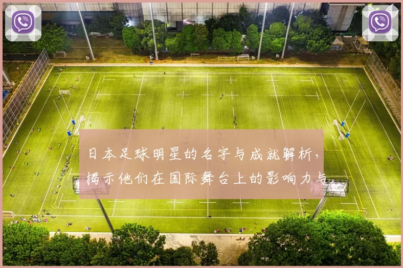 日本足球明星的名字与成就解析，揭示他们在国际舞台上的影响力与贡献