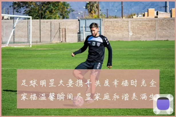 足球明星夫妻携手共度幸福时光全家福温馨瞬间尽显家庭和谐美满生活