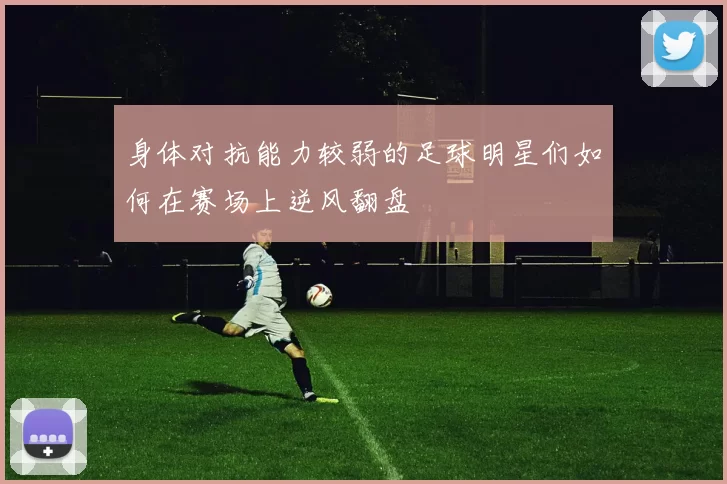 身体对抗能力较弱的足球明星们如何在赛场上逆风翻盘