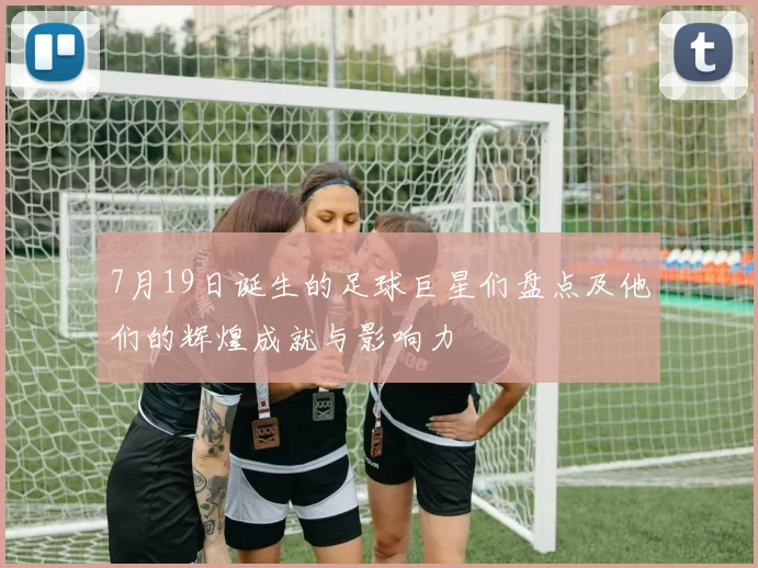7月19日诞生的足球巨星们盘点及他们的辉煌成就与影响力