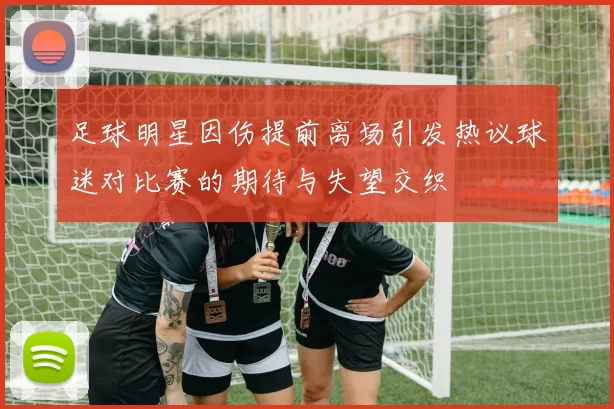 足球明星因伤提前离场引发热议球迷对比赛的期待与失望交织