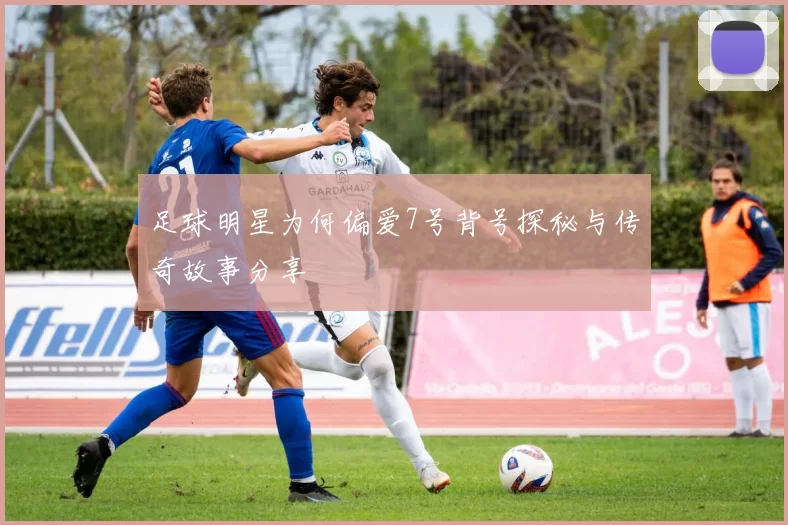 足球明星为何偏爱7号背号探秘与传奇故事分享