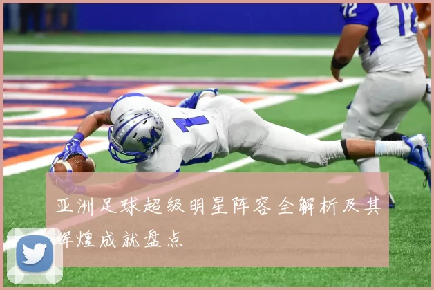 亚洲足球超级明星阵容全解析及其辉煌成就盘点