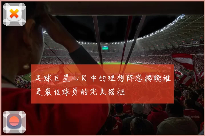足球巨星心目中的理想阵容揭晓谁是最佳球员的完美搭档